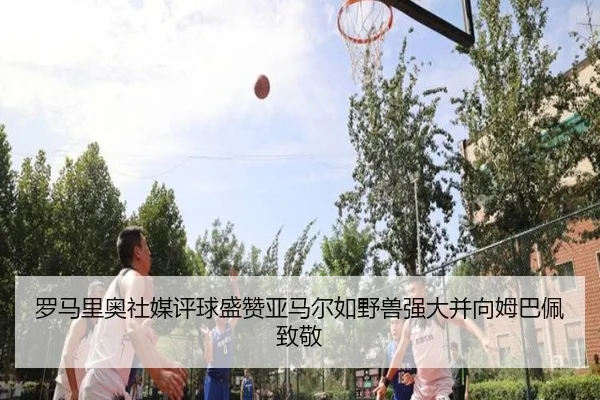 罗马里奥社媒评球盛赞亚马尔如野兽强大并向姆巴佩致敬