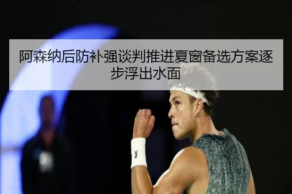 阿森纳后防补强谈判推进夏窗备选方案逐步浮出水面