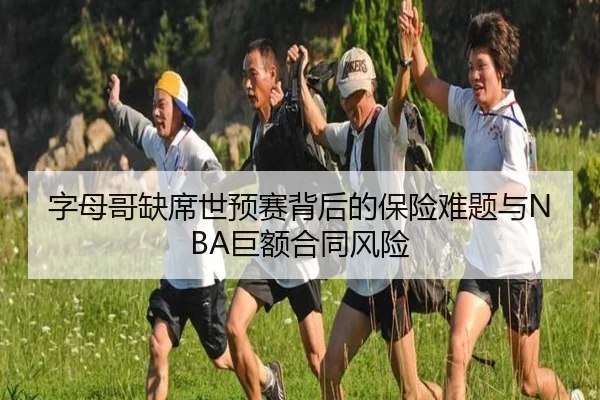 字母哥缺席世预赛背后的保险难题与NBA巨额合同风险