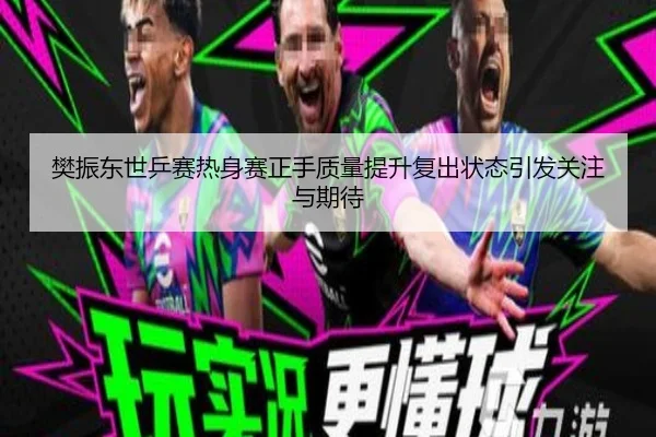 樊振东世乒赛热身赛正手质量提升复出状态引发关注与期待