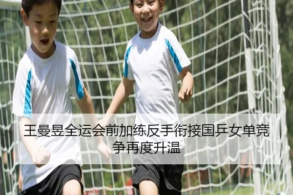 王曼昱全运会前加练反手衔接国乒女单竞争再度升温