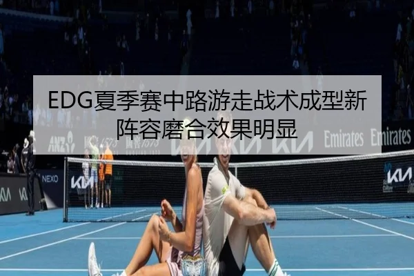 EDG夏季赛中路游走战术成型新阵容磨合效果明显
