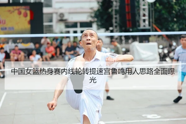 中国女篮热身赛内线轮转提速宫鲁鸣用人思路全面曝光