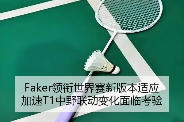 Faker领衔世界赛新版本适应加速T1中野联动变化面临考验